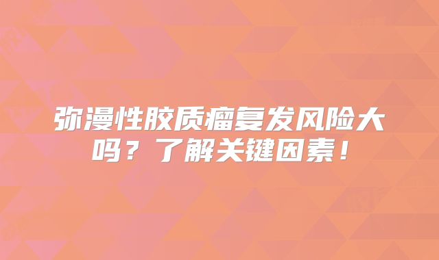弥漫性胶质瘤复发风险大吗？了解关键因素！