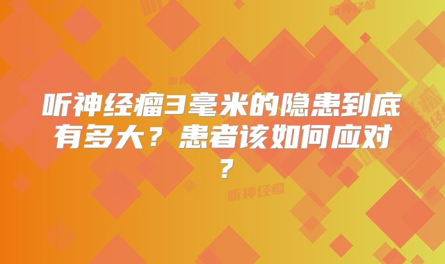 听神经瘤3毫米的隐患到底有多大？患者该如何应对？