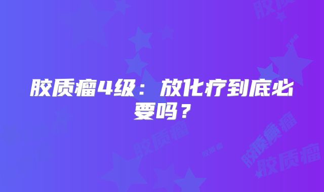 胶质瘤4级：放化疗到底必要吗？