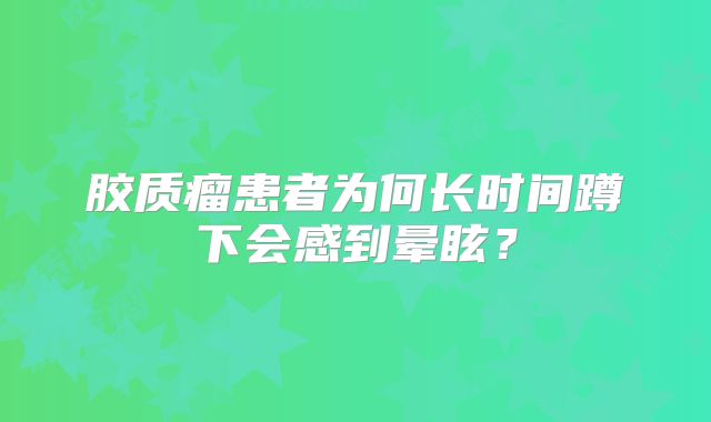 胶质瘤患者为何长时间蹲下会感到晕眩？