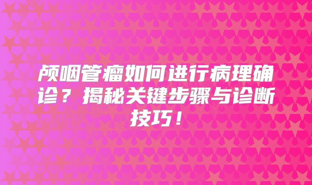 颅咽管瘤如何进行病理确诊？揭秘关键步骤与诊断技巧！