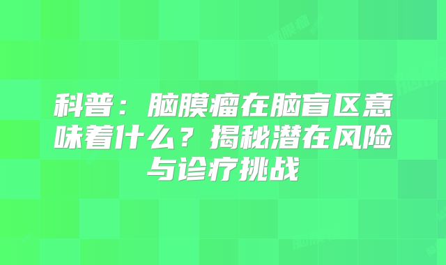 科普：脑膜瘤在脑盲区意味着什么？揭秘潜在风险与诊疗挑战