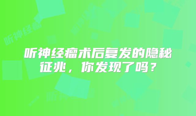 听神经瘤术后复发的隐秘征兆，你发现了吗？