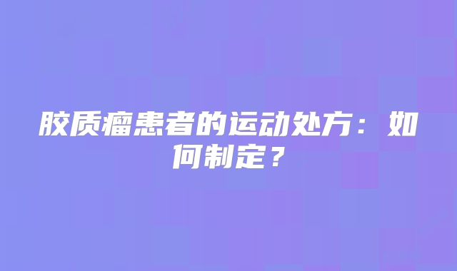 胶质瘤患者的运动处方：如何制定？