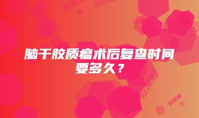 脑干胶质瘤术后复查时间要多久？
