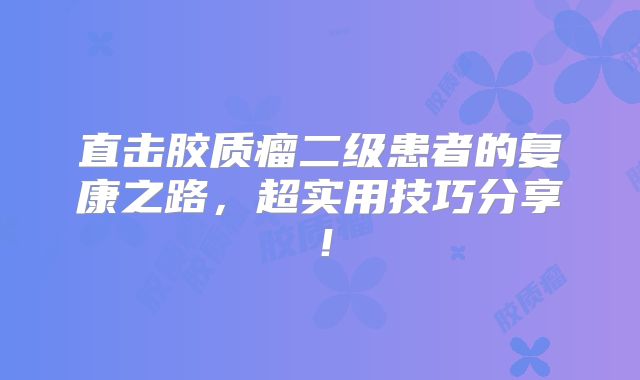 直击胶质瘤二级患者的复康之路，超实用技巧分享！