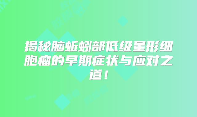 揭秘脑蚯蚓部低级星形细胞瘤的早期症状与应对之道！