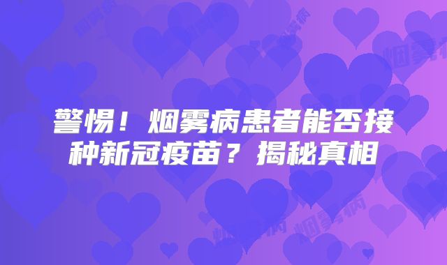 警惕！烟雾病患者能否接种新冠疫苗？揭秘真相