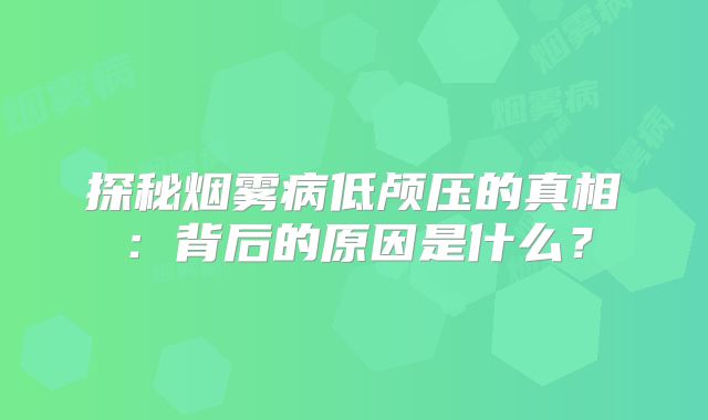 探秘烟雾病低颅压的真相：背后的原因是什么？