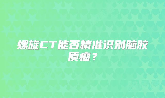 螺旋CT能否精准识别脑胶质瘤？