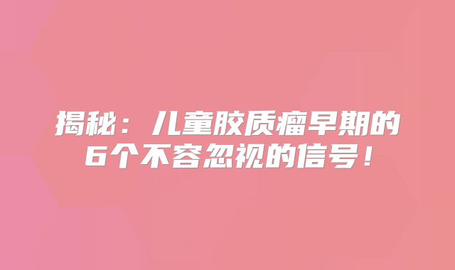 揭秘：儿童胶质瘤早期的6个不容忽视的信号！