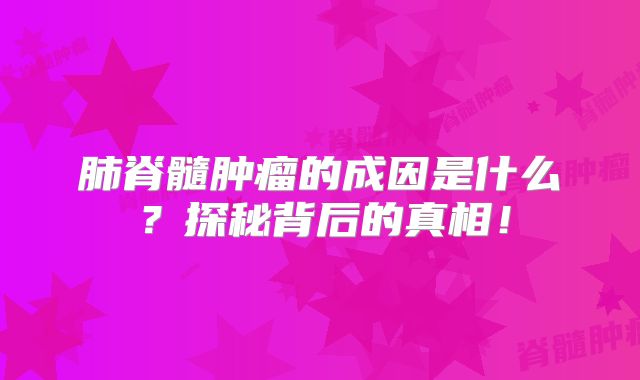 肺脊髓肿瘤的成因是什么？探秘背后的真相！