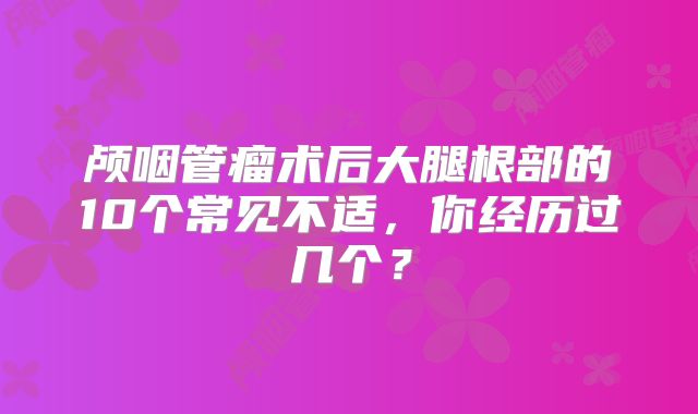 颅咽管瘤术后大腿根部的10个常见不适，你经历过几个？