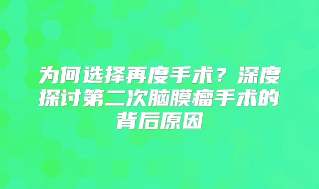 为何选择再度手术？深度探讨第二次脑膜瘤手术的背后原因