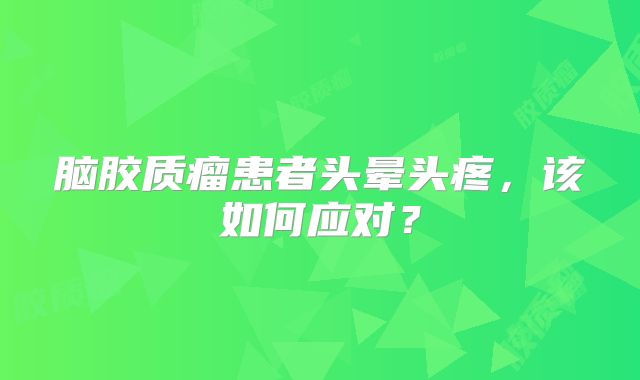 脑胶质瘤患者头晕头疼，该如何应对？