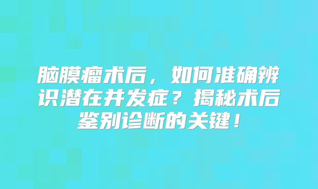 脑膜瘤术后，如何准确辨识潜在并发症？揭秘术后鉴别诊断的关键！