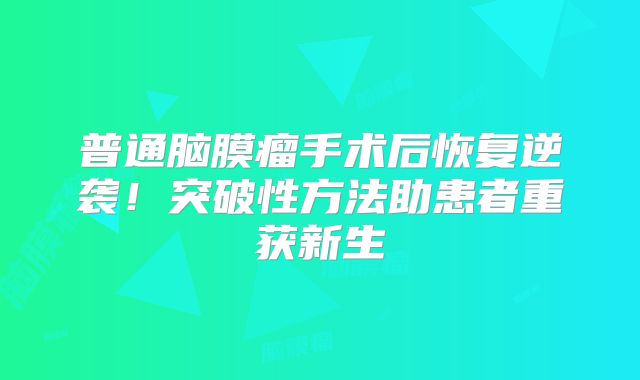 普通脑膜瘤手术后恢复逆袭！突破性方法助患者重获新生