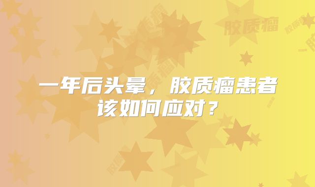 一年后头晕，胶质瘤患者该如何应对？