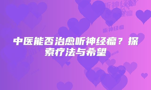 中医能否治愈听神经瘤？探索疗法与希望