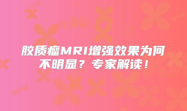 胶质瘤MRI增强效果为何不明显？专家解读！