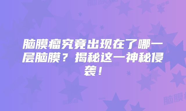 脑膜瘤究竟出现在了哪一层脑膜？揭秘这一神秘侵袭！