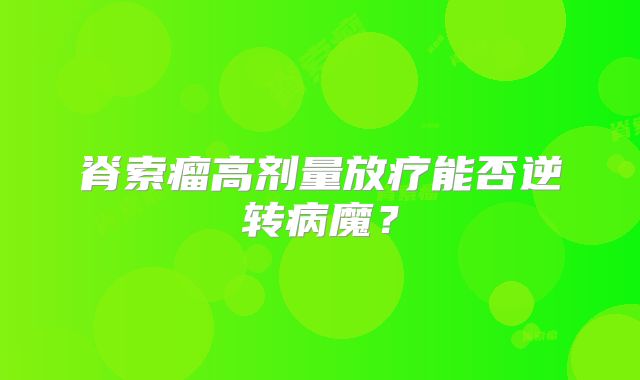 脊索瘤高剂量放疗能否逆转病魔？