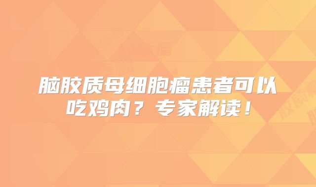 脑胶质母细胞瘤患者可以吃鸡肉？专家解读！