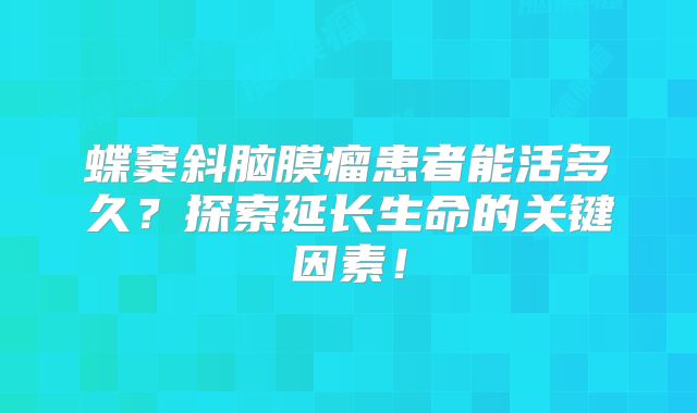 蝶窦斜脑膜瘤患者能活多久？探索延长生命的关键因素！