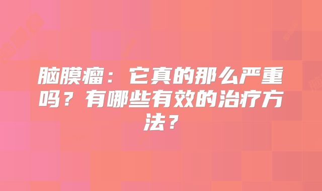 脑膜瘤：它真的那么严重吗？有哪些有效的治疗方法？