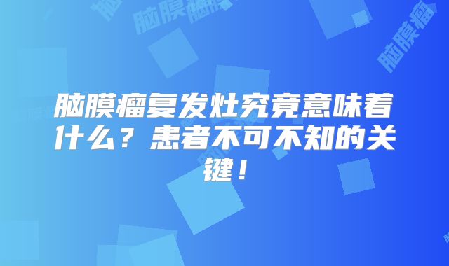 脑膜瘤复发灶究竟意味着什么？患者不可不知的关键！