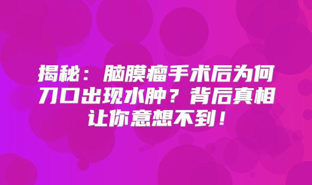 揭秘：脑膜瘤手术后为何刀口出现水肿？背后真相让你意想不到！