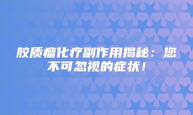 胶质瘤化疗副作用揭秘：您不可忽视的症状！