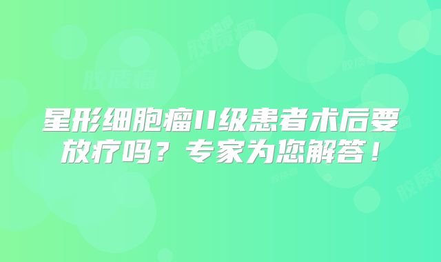 星形细胞瘤II级患者术后要放疗吗？专家为您解答！
