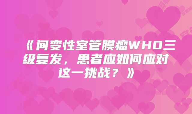 《间变性室管膜瘤WHO三级复发，患者应如何应对这一挑战？》