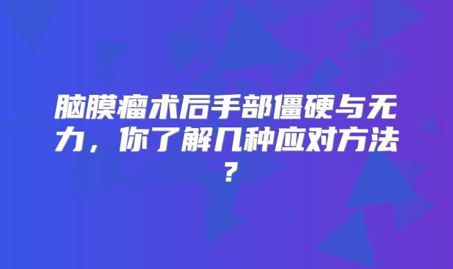 脑膜瘤术后手部僵硬与无力，你了解几种应对方法？