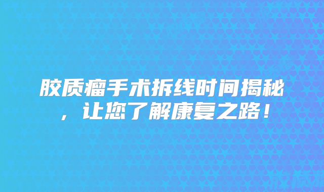 胶质瘤手术拆线时间揭秘，让您了解康复之路！