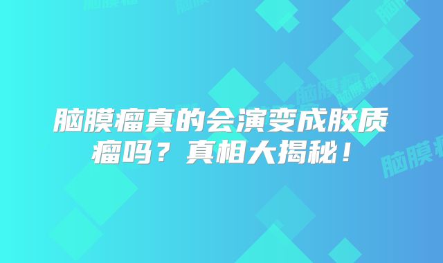 脑膜瘤真的会演变成胶质瘤吗？真相大揭秘！