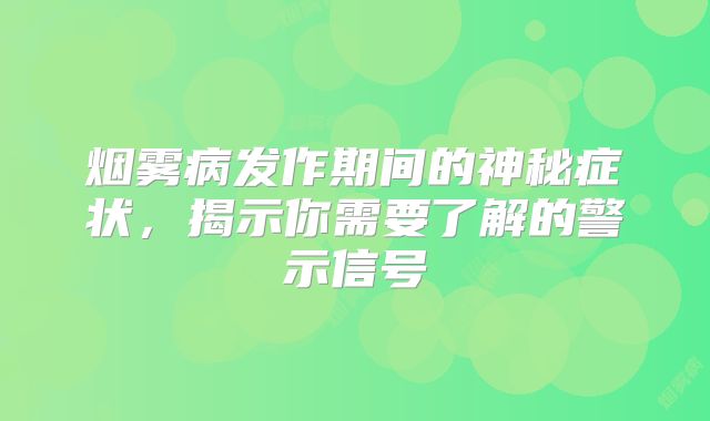 烟雾病发作期间的神秘症状，揭示你需要了解的警示信号