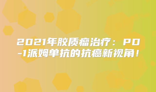 2021年胶质瘤治疗：PD-1派姆单抗的抗癌新视角！