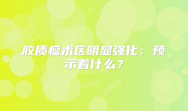 胶质瘤术区明显强化：预示着什么？