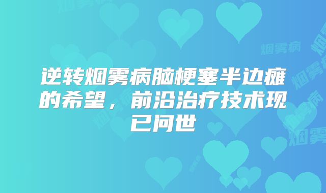 逆转烟雾病脑梗塞半边瘫的希望，前沿治疗技术现已问世