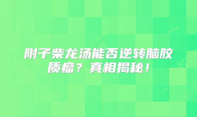 附子柴龙汤能否逆转脑胶质瘤？真相揭秘！