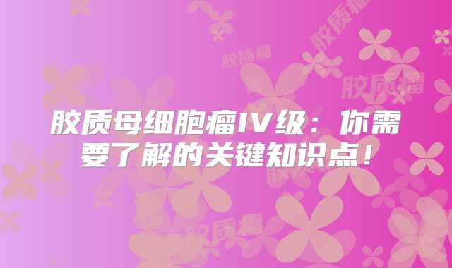 胶质母细胞瘤IV级：你需要了解的关键知识点！