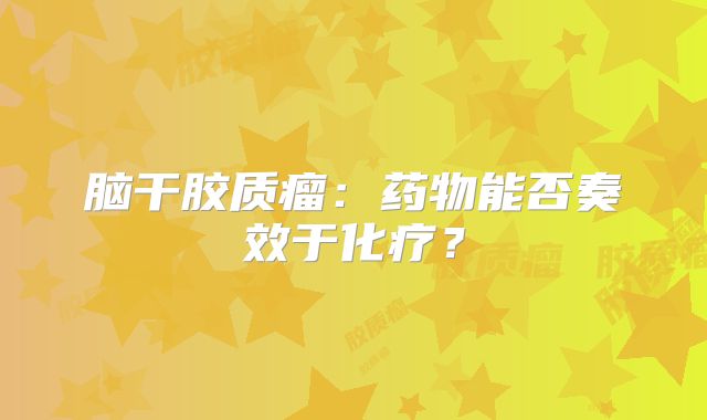 脑干胶质瘤：药物能否奏效于化疗？