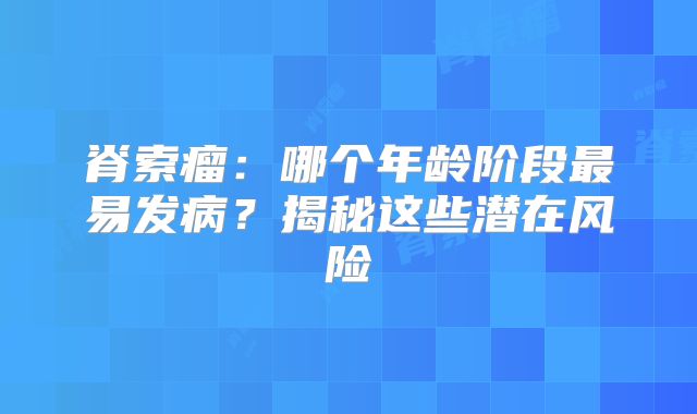 脊索瘤：哪个年龄阶段最易发病？揭秘这些潜在风险