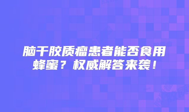 脑干胶质瘤患者能否食用蜂蜜？权威解答来袭！