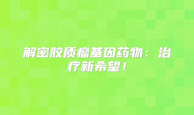 解密胶质瘤基因药物：治疗新希望！