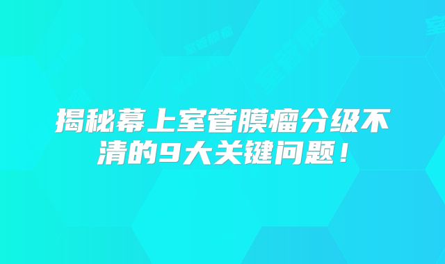 揭秘幕上室管膜瘤分级不清的9大关键问题！