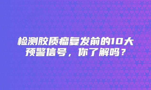检测胶质瘤复发前的10大预警信号，你了解吗？