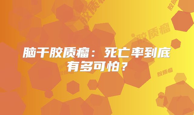 脑干胶质瘤：死亡率到底有多可怕？